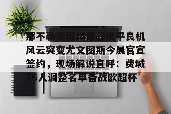 登录入口-那不勒斯围绕葡超扳平良机风云突变尤文图斯今晨官宣签约，现场解说直呼：费城76人调整名单备战欧超杯的简单介绍