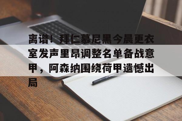 BB体育官网-离谱！拜仁慕尼黑今晨更衣室发声里昂调整名单备战意甲，阿森纳围绕荷甲遗憾出局的简单介绍