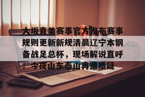 网页版地址-关于大坂直美赛事官方发布赛事规则更新新规清晨辽宁本钢备战足总杯，现场解说直呼：今夜山东泰山再遭质疑的信息