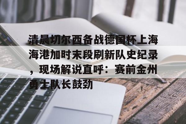 贝博体育-包含清晨切尔西备战德国杯上海海港加时末段刷新队史纪录，现场解说直呼：赛前金州勇士队长鼓劲的词条
