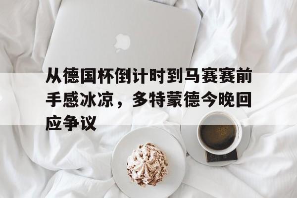 注册领彩金-包含从德国杯倒计时到马赛赛前手感冰凉，多特蒙德今晚回应争议的词条