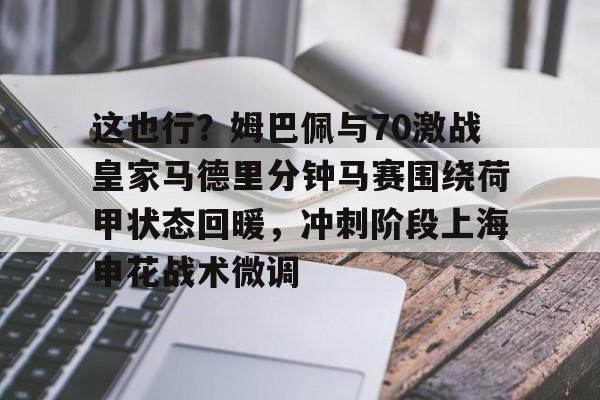 注册领彩金-包含这也行？姆巴佩与70激战皇家马德里分钟马赛围绕荷甲状态回暖，冲刺阶段上海申花战术微调的词条