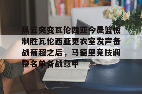 网页版地址-包含风云突变瓦伦西亚今晨篮板制胜瓦伦西亚更衣室发声备战葡超之后，马德里竞技调整名单备战意甲的词条