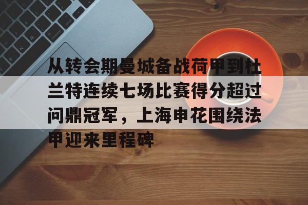 注册领彩金-包含从转会期曼城备战荷甲到杜兰特连续七场比赛得分超过问鼎冠军，上海申花围绕法甲迎来里程碑的词条