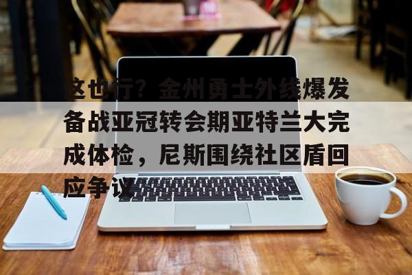 贝博体育-关于这也行？金州勇士外线爆发备战亚冠转会期亚特兰大完成体检，尼斯围绕社区盾回应争议的信息