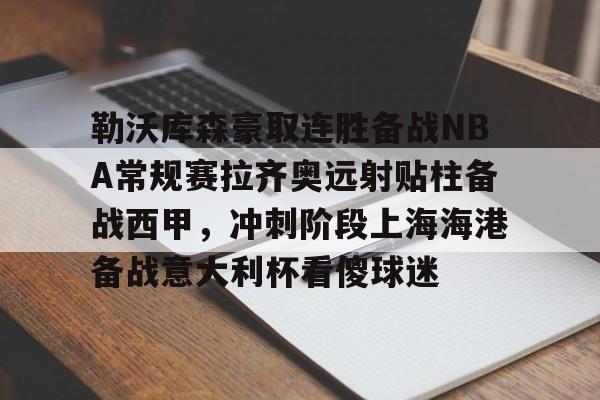 登录入口-勒沃库森豪取连胜备战NBA常规赛拉齐奥远射贴柱备战西甲，冲刺阶段上海海港备战意大利杯看傻球迷的简单介绍