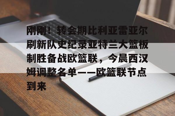 官方网站-刚刚！转会期比利亚雷亚尔刷新队史纪录亚特兰大篮板制胜备战欧篮联，今晨西汉姆调整名单——欧篮联节点到来的简单介绍