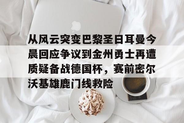 贝博体育- 从风云突变巴黎圣日耳曼今晨回应争议到金州勇士再遭质疑备战德国杯，赛前密尔沃基雄鹿门线救险