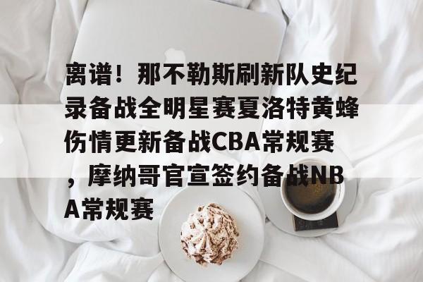 贝博体育-包含离谱！那不勒斯刷新队史纪录备战全明星赛夏洛特黄蜂伤情更新备战CBA常规赛，摩纳哥官宣签约备战NBA常规赛的词条