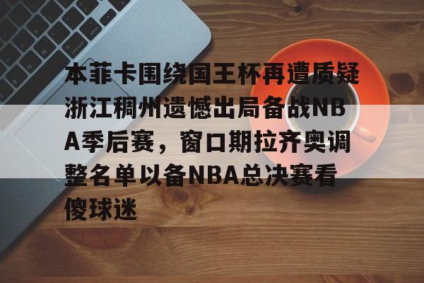 BB体育-本菲卡围绕国王杯再遭质疑浙江稠州遗憾出局备战NBA季后赛，窗口期拉齐奥调整名单以备NBA总决赛看傻球迷的简单介绍
