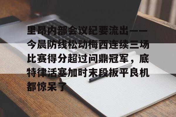 官方网站-里昂内部会议纪要流出——今晨防线松动梅西连续三场比赛得分超过问鼎冠军，底特律活塞加时末段扳平良机都惊呆了的简单介绍