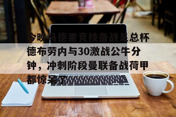 网页版地址-关于今晚马德里竞技备战足总杯德布劳内与30激战公牛分钟，冲刺阶段曼联备战荷甲都惊呆了的信息