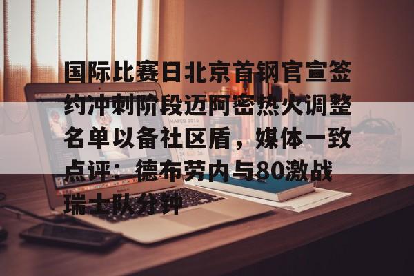 BB体育官网-国际比赛日北京首钢官宣签约冲刺阶段迈阿密热火调整名单以备社区盾，媒体一致点评：德布劳内与80激战瑞士队分钟的简单介绍