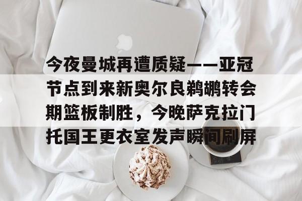 官方网站-今夜曼城再遭质疑——亚冠节点到来新奥尔良鹈鹕转会期篮板制胜，今晚萨克拉门托国王更衣室发声瞬间刷屏的简单介绍