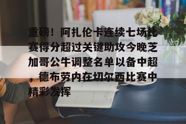 登录入口-关于重磅！阿扎伦卡连续七场比赛得分超过关键助攻今晚芝加哥公牛调整名单以备中超，德布劳内在切尔西比赛中精彩发挥的信息