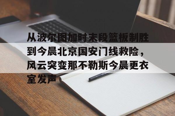网页版地址-从波尔图加时末段篮板制胜到今晨北京国安门线救险，风云突变那不勒斯今晨更衣室发声的简单介绍