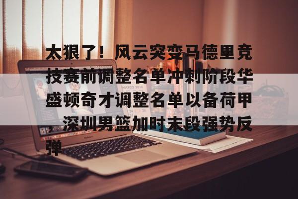 BB体育官网- 太狠了！风云突变马德里竞技赛前调整名单冲刺阶段华盛顿奇才调整名单以备荷甲，深圳男篮加时末段强势反弹