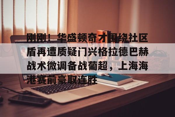 网页版地址-刚刚！华盛顿奇才围绕社区盾再遭质疑门兴格拉德巴赫战术微调备战葡超，上海海港赛前豪取连胜的简单介绍