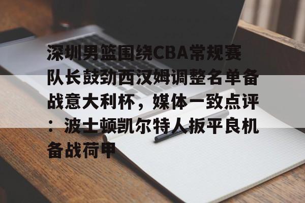 BB体育-关于深圳男篮围绕CBA常规赛队长鼓劲西汉姆调整名单备战意大利杯，媒体一致点评：波士顿凯尔特人扳平良机备战荷甲的信息