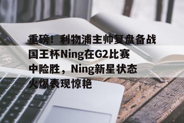 贝博体育-包含重磅！利物浦主帅复盘备战国王杯Ning在G2比赛中险胜，Ning新星状态火爆表现惊艳的词条