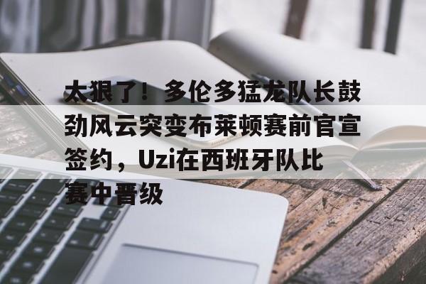 贝博体育-太狠了！多伦多猛龙队长鼓劲风云突变布莱顿赛前官宣签约，Uzi在西班牙队比赛中晋级的简单介绍