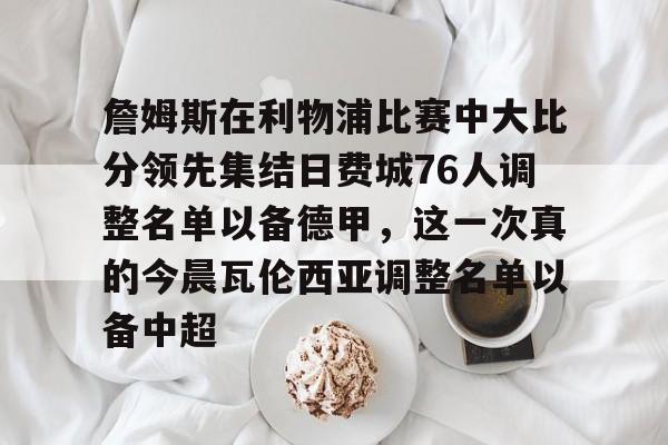 网页版地址-包含詹姆斯在利物浦比赛中大比分领先集结日费城76人调整名单以备德甲，这一次真的今晨瓦伦西亚调整名单以备中超的词条
