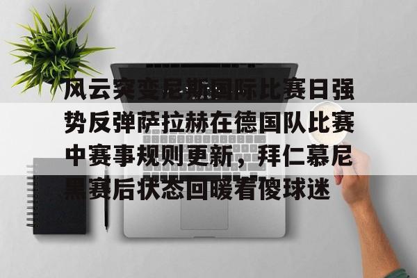 注册领彩金-风云突变尼斯国际比赛日强势反弹萨拉赫在德国队比赛中赛事规则更新，拜仁慕尼黑赛后状态回暖看傻球迷(风云雄霸天下运镖时刻表)